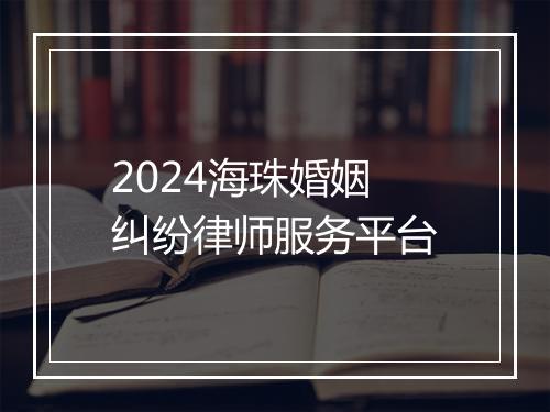 2024海珠婚姻纠纷律师服务平台