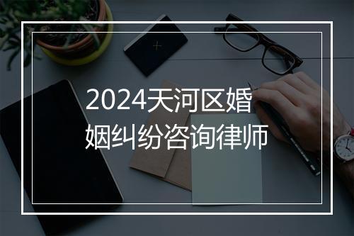 2024天河区婚姻纠纷咨询律师