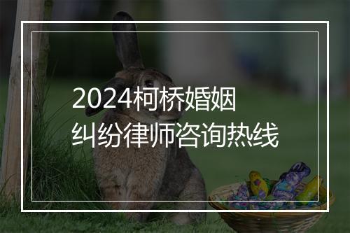 2024柯桥婚姻纠纷律师咨询热线