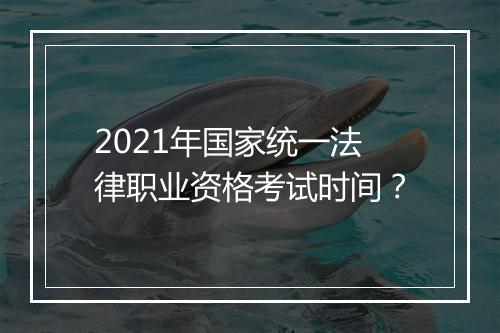 2021年国家统一法律职业资格考试时间？