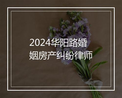 2024华阳路婚姻房产纠纷律师
