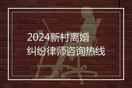 2024新村离婚纠纷律师咨询热线