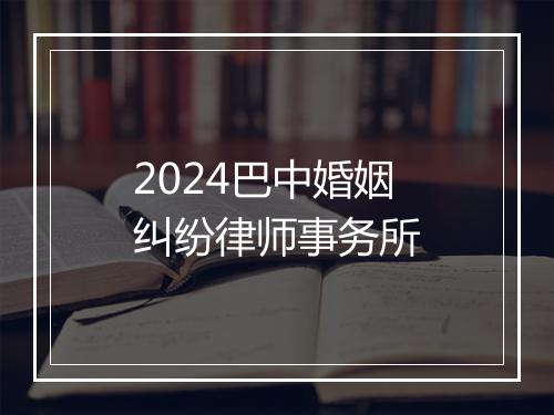 2024巴中婚姻纠纷律师事务所