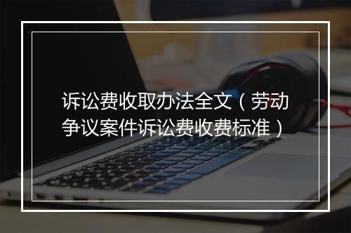 诉讼费收取办法全文（劳动争议案件诉讼费收费标准）