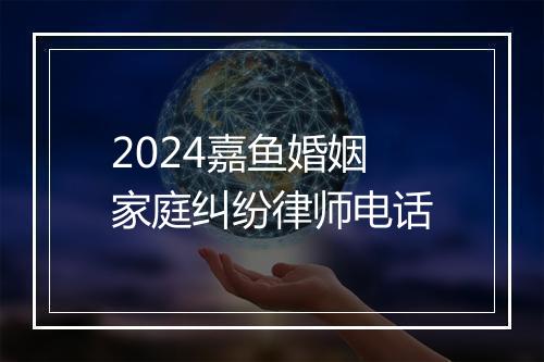 2024嘉鱼婚姻家庭纠纷律师电话