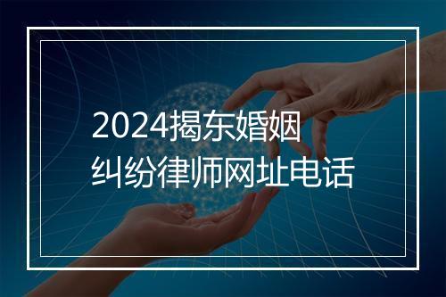 2024揭东婚姻纠纷律师网址电话