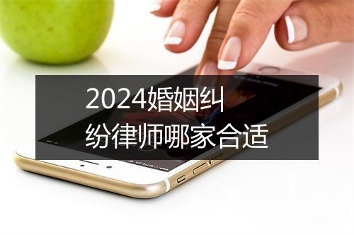2024婚姻纠纷律师哪家合适