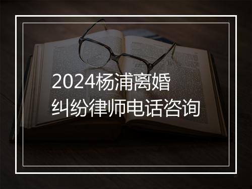 2024杨浦离婚纠纷律师电话咨询
