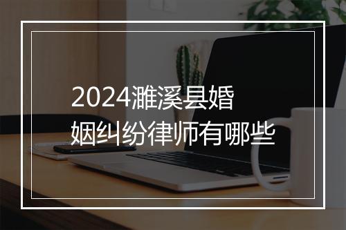 2024濉溪县婚姻纠纷律师有哪些