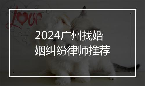 2024广州找婚姻纠纷律师推荐