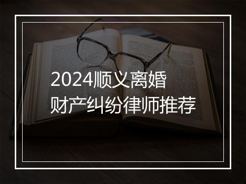2024顺义离婚财产纠纷律师推荐