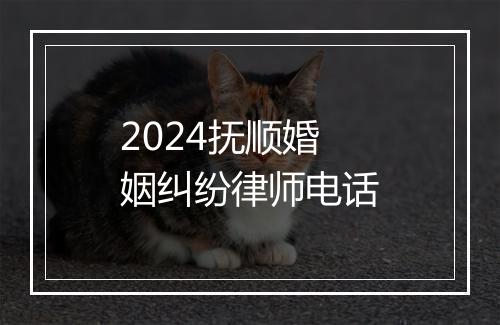 2024抚顺婚姻纠纷律师电话