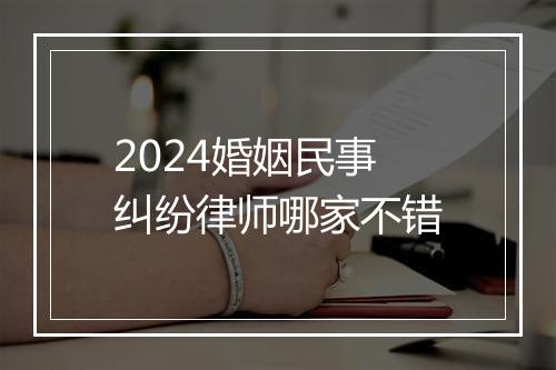 2024婚姻民事纠纷律师哪家不错
