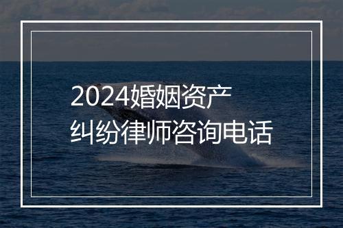 2024婚姻资产纠纷律师咨询电话