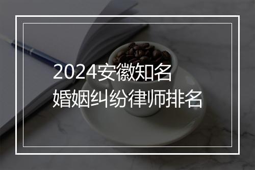 2024安徽知名婚姻纠纷律师排名