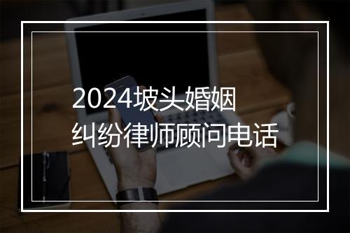 2024坡头婚姻纠纷律师顾问电话