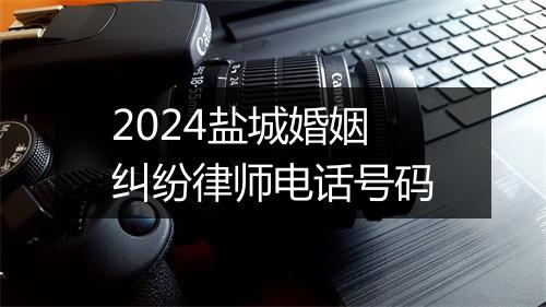 2024盐城婚姻纠纷律师电话号码