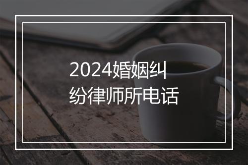 2024婚姻纠纷律师所电话