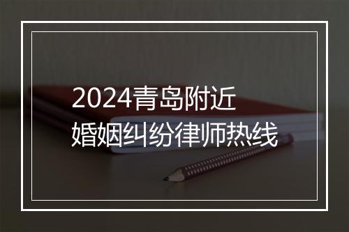 2024青岛附近婚姻纠纷律师热线