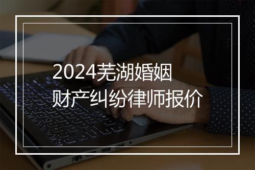 2024芜湖婚姻财产纠纷律师报价
