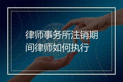 律师事务所注销期间律师如何执行