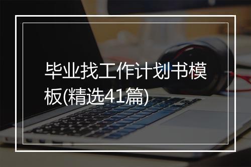 毕业找工作计划书模板(精选41篇)