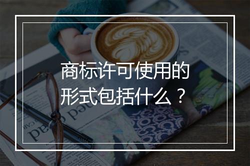 商标许可使用的形式包括什么？