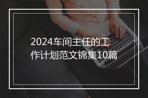 2024车间主任的工作计划范文锦集10篇