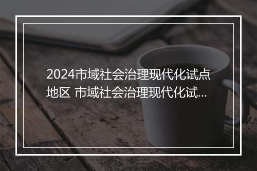 2024市域社会治理现代化试点地区 市域社会治理现代化试点工作总结优选9篇