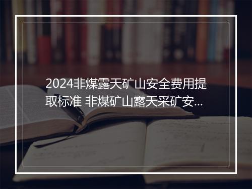 2024非煤露天矿山安全费用提取标准 非煤矿山露天采矿安全生产合同精心挑选7篇