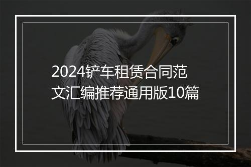 2024铲车租赁合同范文汇编推荐通用版10篇