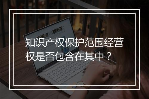 知识产权保护范围经营权是否包含在其中？