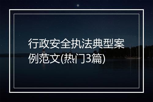 行政安全执法典型案例范文(热门3篇)