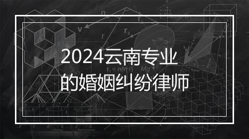 2024云南专业的婚姻纠纷律师