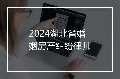 2024湖北省婚姻房产纠纷律师