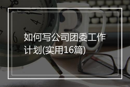 如何写公司团委工作计划(实用16篇)