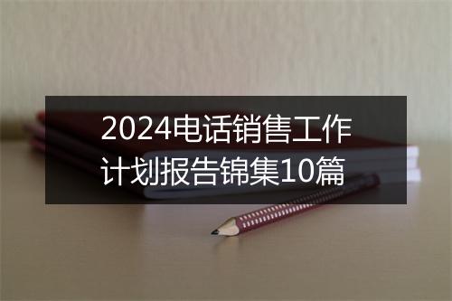 2024电话销售工作计划报告锦集10篇