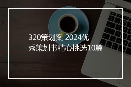 320策划案 2024优秀策划书精心挑选10篇