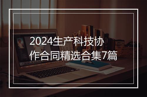 2024生产科技协作合同精选合集7篇