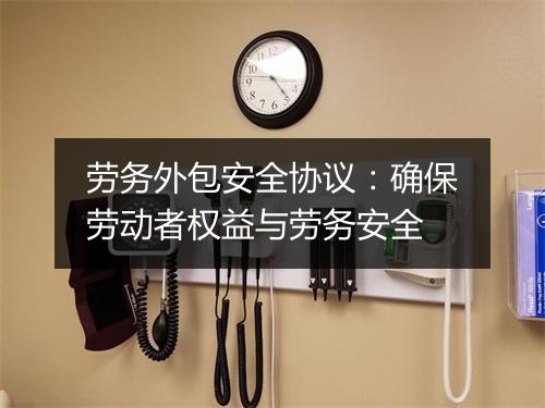 劳务外包安全协议：确保劳动者权益与劳务安全