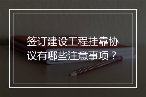 签订建设工程挂靠协议有哪些注意事项？