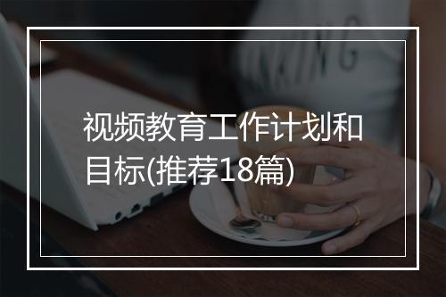 视频教育工作计划和目标(推荐18篇)