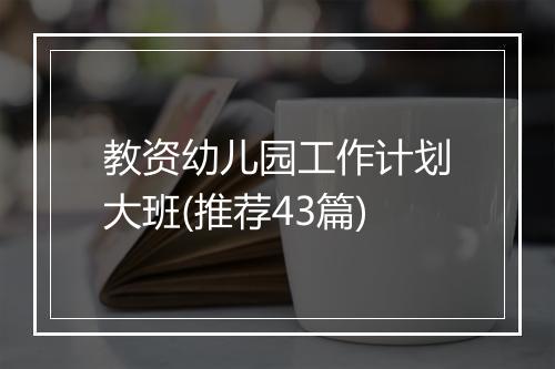教资幼儿园工作计划大班(推荐43篇)