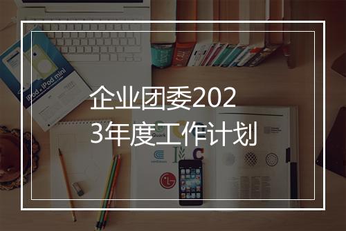 企业团委2023年度工作计划