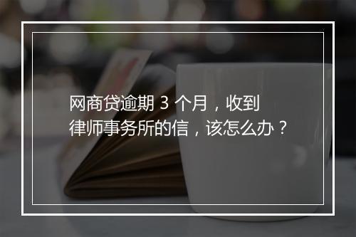 网商贷逾期 3 个月，收到律师事务所的信，该怎么办？