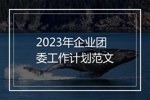 2023年企业团委工作计划范文