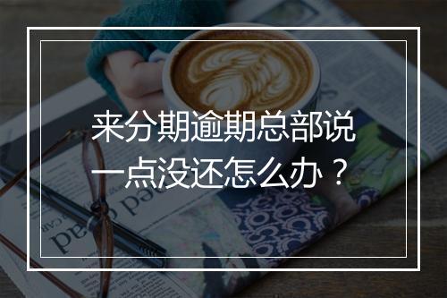 来分期逾期总部说一点没还怎么办？