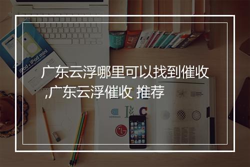 广东云浮哪里可以找到催收 ,广东云浮催收 推荐