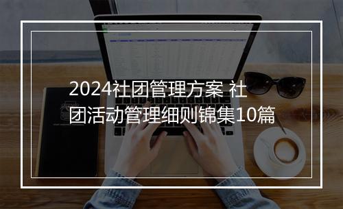 2024社团管理方案 社团活动管理细则锦集10篇