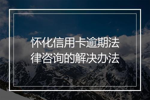 怀化信用卡逾期法律咨询的解决办法